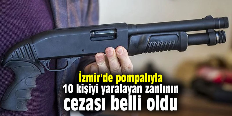 İzmir'de pompalıyla 10 kişiyi yaralayan zanlının cezası belli oldu