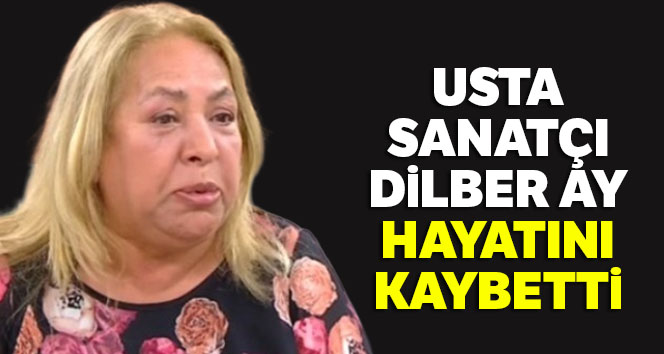 Dilber Ay hayatını kaybetti