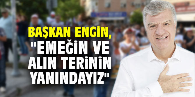 Başkan Engin, "Emeğin ve alın terinin yanındayız"