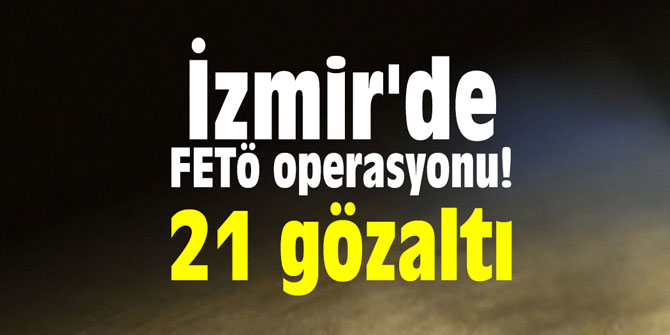 İzmir'de FETÖ operasyonu! 21 gözaltı