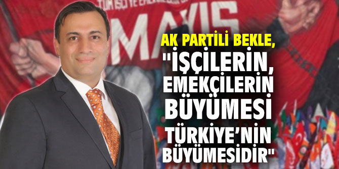 AK Partili Bekle, "İşçilerin, emekçilerin büyümesi Türkiye’nin büyümesidir"