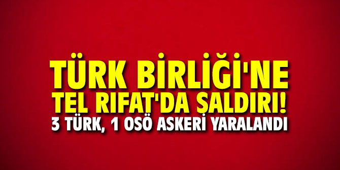 Türk Birliği'ne Tel Rıfat'da saldırı!  3 Türk, 1 OSÖ askeri yaralandı 