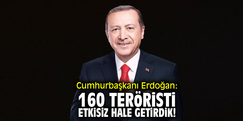 Cumhurbaşkanı Erdoğan: "160 teröristi etkisiz hale getirdik"