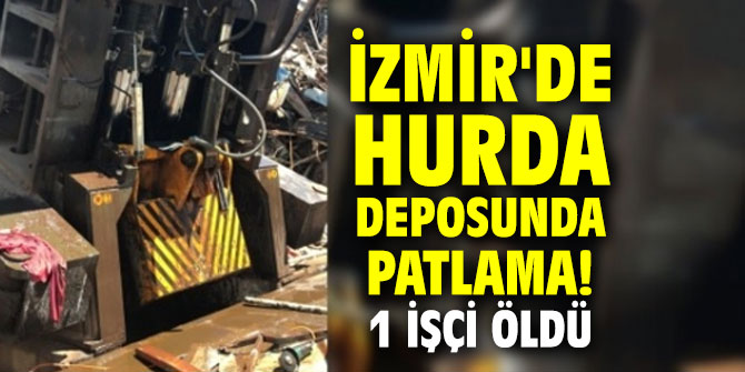İzmir'de hurda deposunda patlama! 1 işçi hayatını kaybetti...