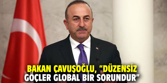 Bakan Çavuşoğlu, “Düzensiz göçler global bir sorundur”