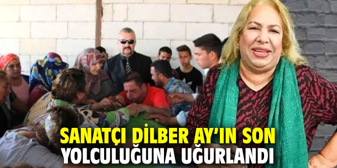 Sanatçı Dilber Ay’ın son yolculuğuna uğurlandı