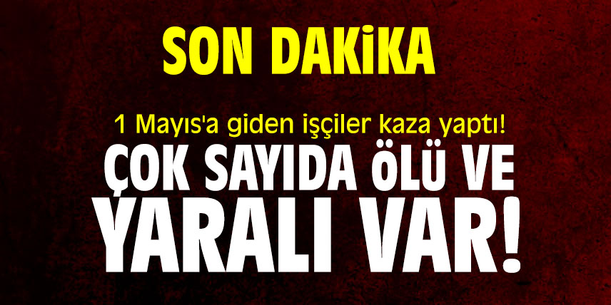 1 Mayıs'a giden işçiler kaza yaptı! Çok sayıda ölü ve yaralı var!