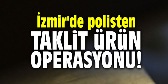 İzmir'de polisten taklit ürün operasyonu!
