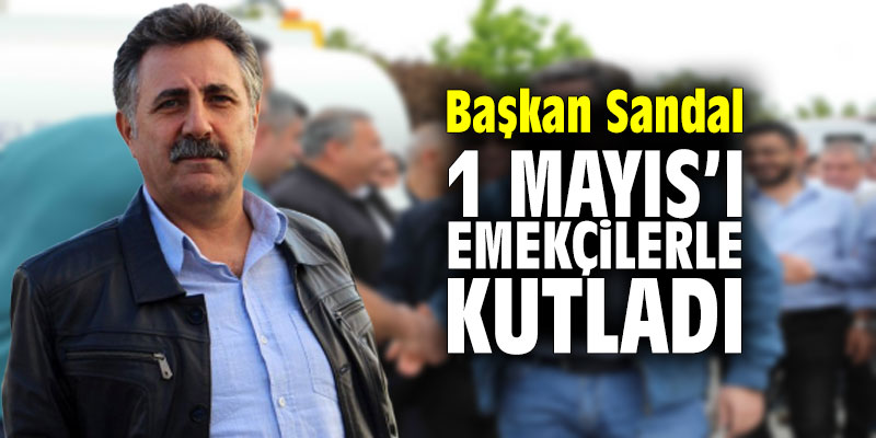 Başkan Sandal, 1 Mayıs'ı emekçilerle kutladı