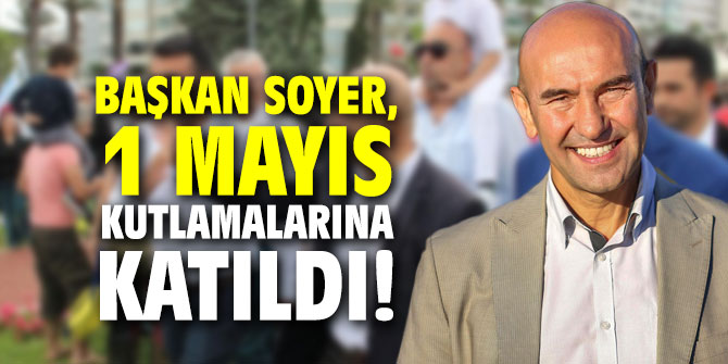 Başkan Soyer, 1 Mayıs kutlamalarına katıldı!