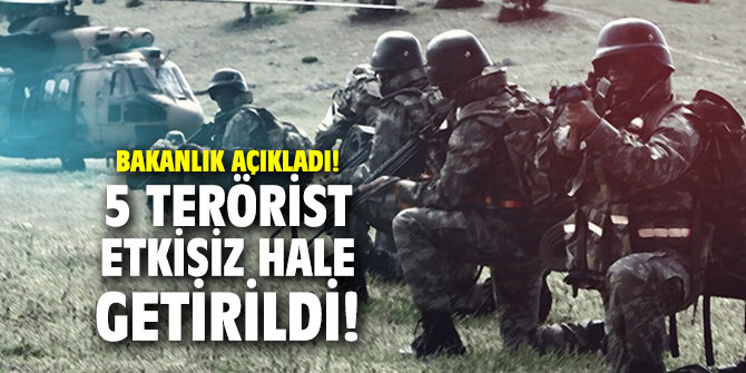 Bakanlık açıkladı! 5 terörist etkisiz hale getirildi!