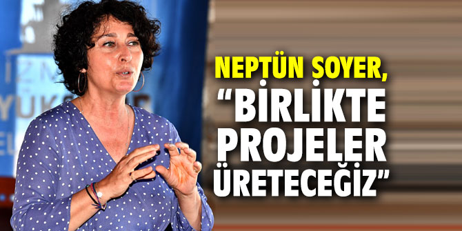 Neptün Soyer, “Birlikte projeler üreteceğiz”