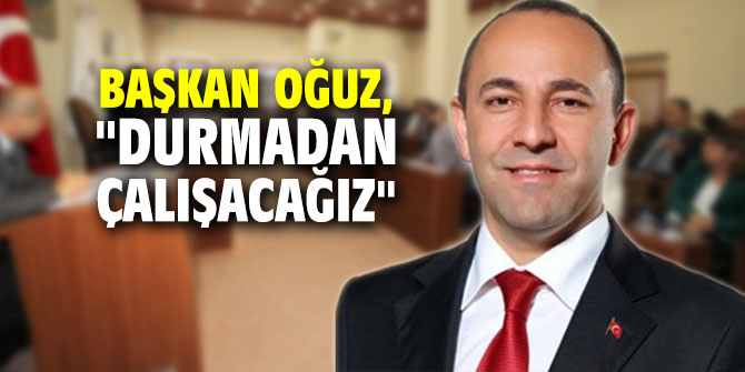 Başkan Oğuz, "Durmadan çalışacağız"