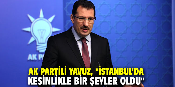 AK Partili Yavuz, "İstanbul’da kesinlikle bir şeyler oldu"