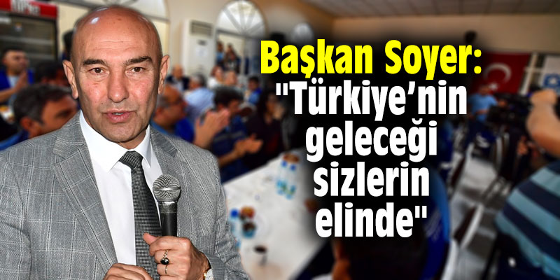 Başkan Tunç Soyer: "Türkiye’nin geleceği sizlerin elinde"