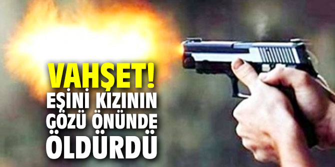 Vahşet! Eşini kızının gözü önünde öldürdü