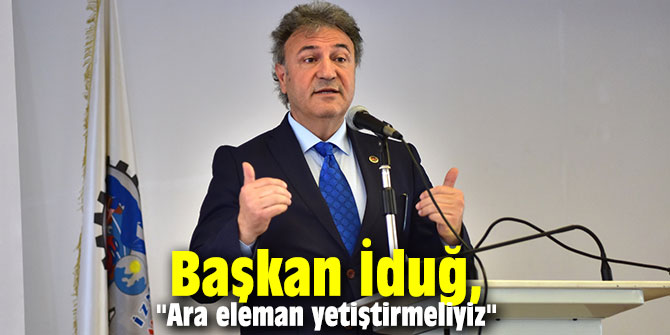Başkan İduğ, "Ara eleman yetiştirmeliyiz"