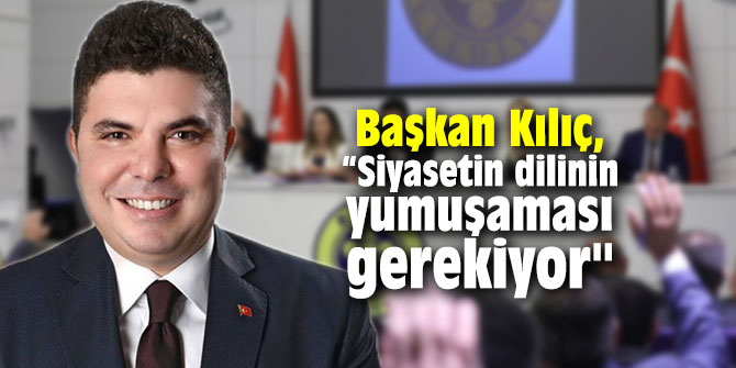 Başkan Kılıç, "Artık siyasetin dilinin yumuşaması gerekiyor"