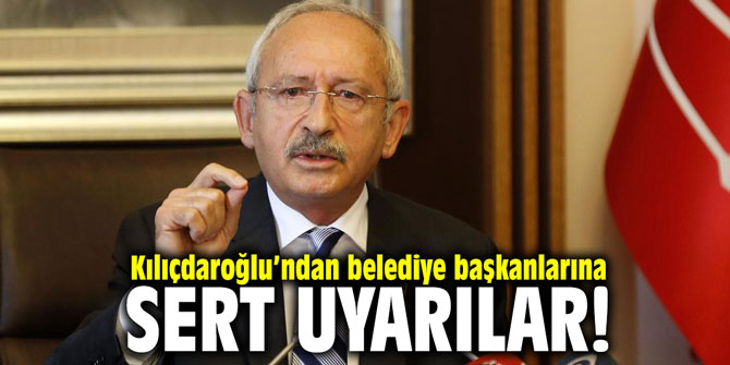 Kılıçdaroğlu’ndan belediye başkanlarına sert uyarılar!