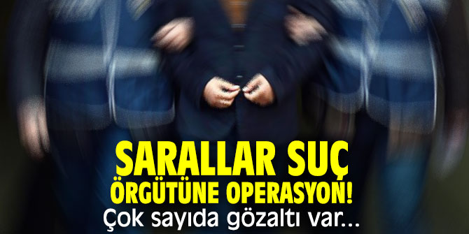 Sarallar suç örgütüne operasyon! Çok sayıda gözaltı var...