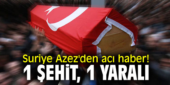 Suriye Azez'den acı haber! 1 şehit 1 yaralı!