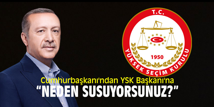 Cumhurbaşkanı'ndan YSK Başkanı'na: "Neden susuyorsunuz?"