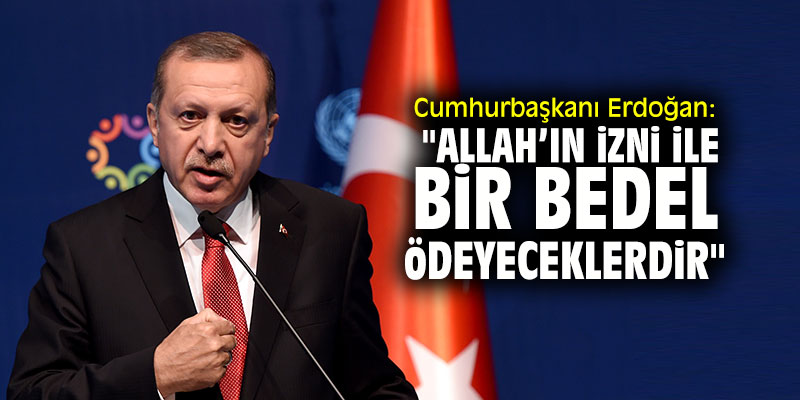Cumhurbaşkanı Erdoğan: "Allah’ın izni ile bir bedel ödeyeceklerdir"