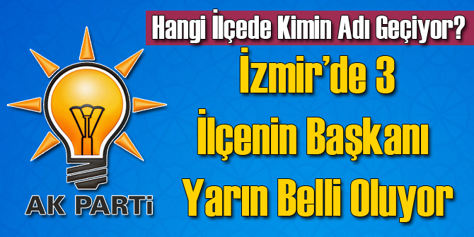 İzmir'de 3 İlçenin AK Parti Başkanı Yarın Belli Olacak