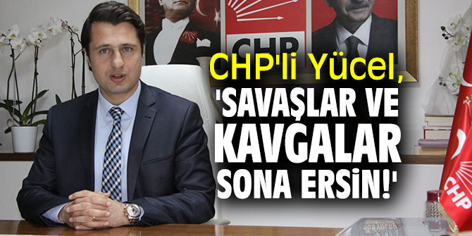 CHP'li Yücel, 'Savaşlar ve kavgalar sona ersin!'