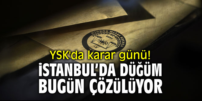 YSK'da karar günü! İstanbul'da düğüm bugün çözülüyor!