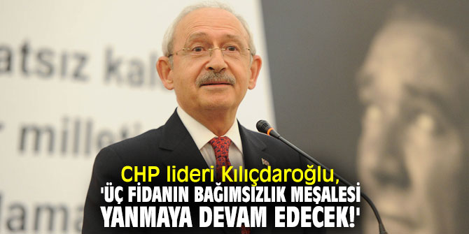 Kılıçdaroğlu, 'Üç fidanın bağımsızlık meşalesi yanmaya devam edecek!'