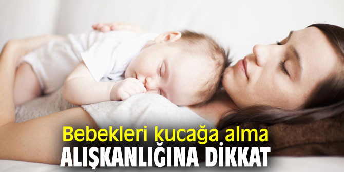 Bebekleri kucağa alma alışkanlığına dikkat