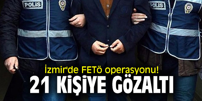 İzmir'de FETö operasyonu! 21 kişiye gözaltı!