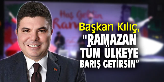 Başkan Kılıç, "Ramazan tüm ülkeye barış getirsin”