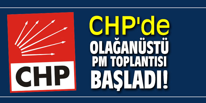 CHP'de olağanüstü PM toplantısı başladı!