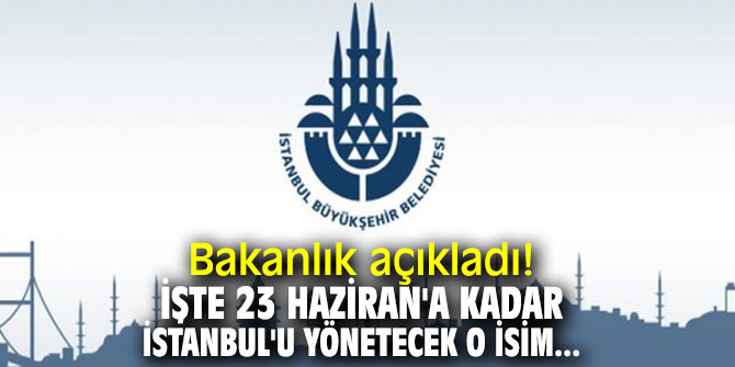 Bakanlık açıkladı! İşte 23 Haziran'a kadar İstanbul'u yönetecek o isim...