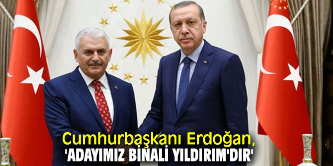 Cumhurbaşkanı Erdoğan, 'Adayımız Binali Yıldırım'dır'