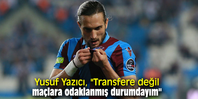 Yusuf Yazıcı, "Transfere değil maçlara odaklanmış durumdayım"
