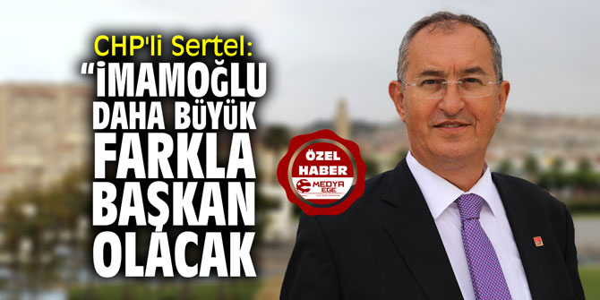 CHP'li Sertel: "İmamoğlu daha büyük farkla Başkan olacak!"