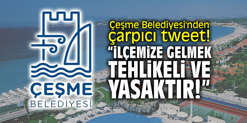 Çeşme Belediyesi'nden çarpıcı tweet! "İlçemize gelmek tehlikeli ve yasaktır!"