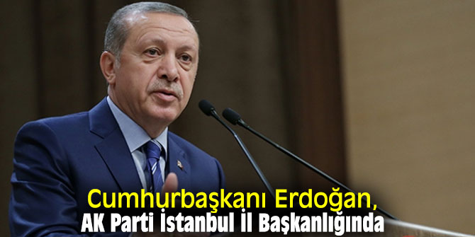 Cumhurbaşkanı Erdoğan, AK Parti İstanbul İl Başkanlığında