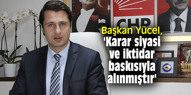 Başkan Yücel, 'Karar siyasi ve iktidar baskısıyla alınmıştır'