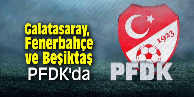 Galatasaray, Fenerbahçe ve Beşiktaş PFDK'da