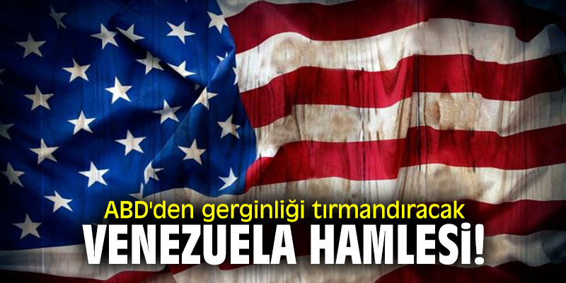 ABD'den gerginliği tırmandıracak Venezuela hamlesi!