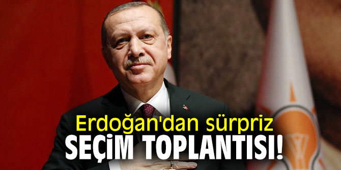 Erdoğan'dan sürpriz seçim toplantısı