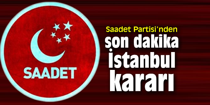 Saadet Partisi’nden son dakika İstanbul kararı