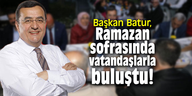 Başkan Batur, Ramazan sofrasında vatandaşlarla buluştu!