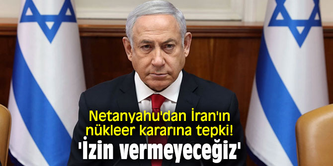 Netanyahu'dan İran'ın nükleer kararına tepki! 'İzin vermeyeceğiz'