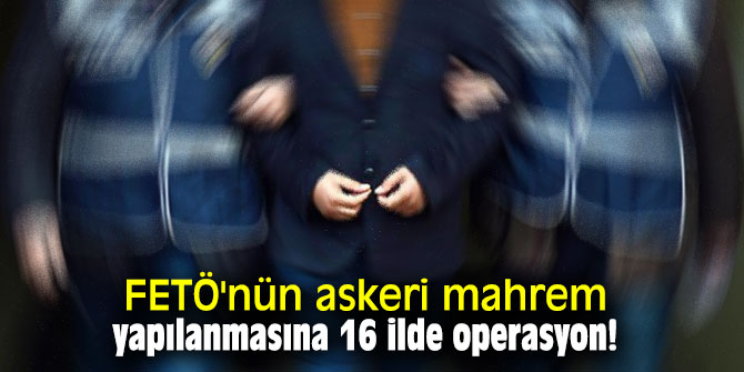 FETÖ'nün askeri mahrem yapılanmasına 16 ilde operasyon!