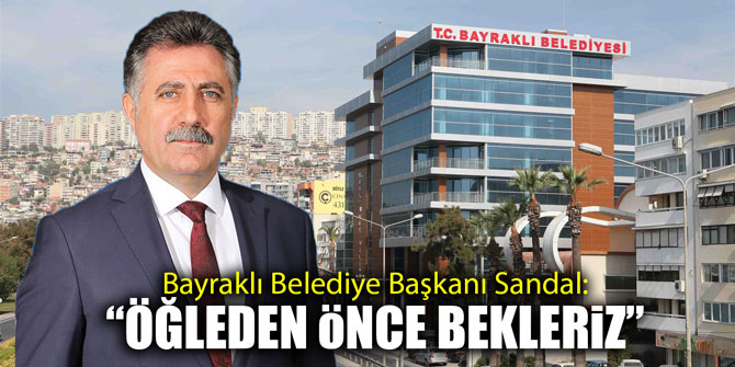 Bayraklı Belediye Başkanı Sandal: "Öğleden önce bekleriz"